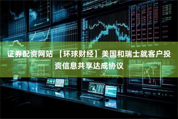 证券配资网站 【环球财经】美国和瑞士就客户投资信息共享达成协议
