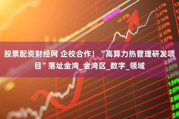 股票配资财经网 企校合作！“高算力热管理研发项目”落址金湾_金湾区_数字_领域
