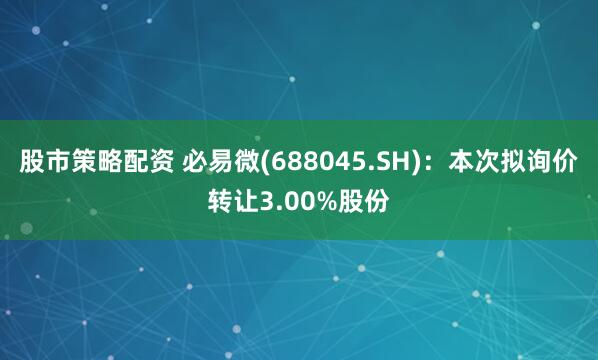 股市策略配资 必易微(688045.SH)：本次拟询价转让3.00%股份