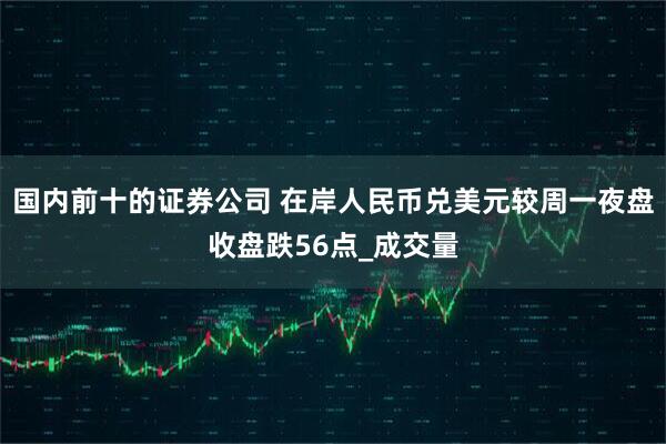 国内前十的证券公司 在岸人民币兑美元较周一夜盘收盘跌56点_成交量