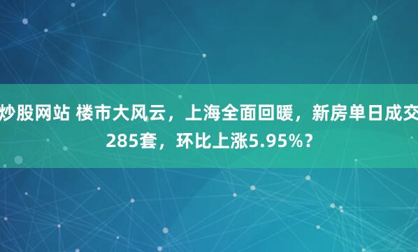 炒股网站 楼市大风云，上海全面回暖，新房单日成交285套，环比上涨5.95%？