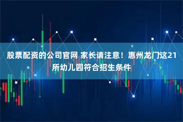 股票配资的公司官网 家长请注意！惠州龙门这21所幼儿园符合招生条件