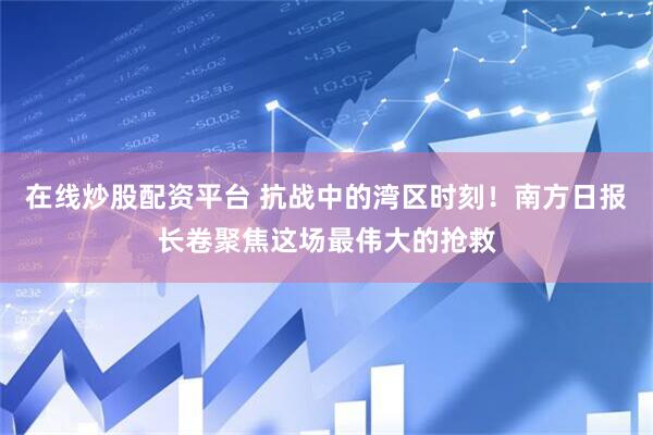 在线炒股配资平台 抗战中的湾区时刻！南方日报长卷聚焦这场最伟大的抢救