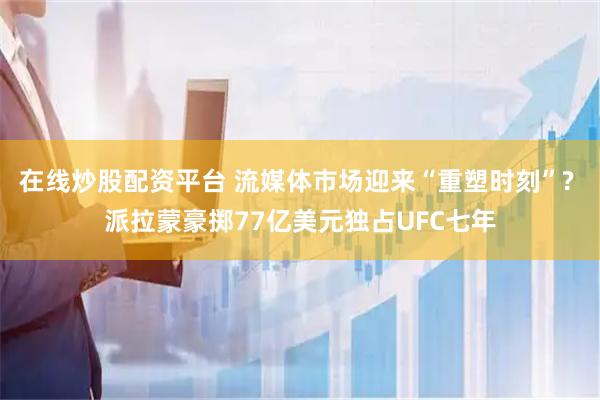 在线炒股配资平台 流媒体市场迎来“重塑时刻”? 派拉蒙豪掷77亿美元独占UFC七年