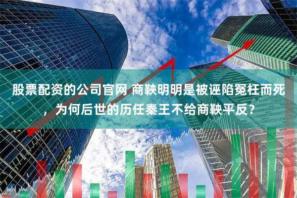 股票配资的公司官网 商鞅明明是被诬陷冤枉而死，为何后世的历任秦王不给商鞅平反？
