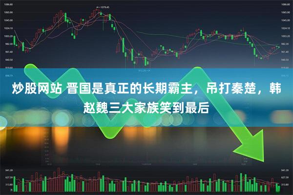 炒股网站 晋国是真正的长期霸主，吊打秦楚，韩赵魏三大家族笑到最后