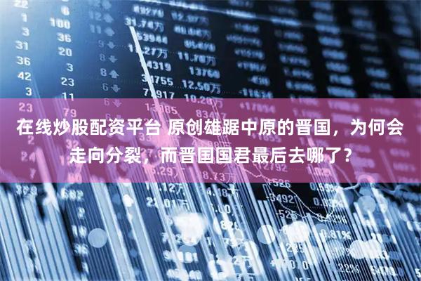 在线炒股配资平台 原创雄踞中原的晋国，为何会走向分裂，而晋国国君最后去哪了？