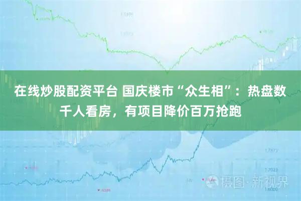 在线炒股配资平台 国庆楼市“众生相”：热盘数千人看房，有项目降价百万抢跑