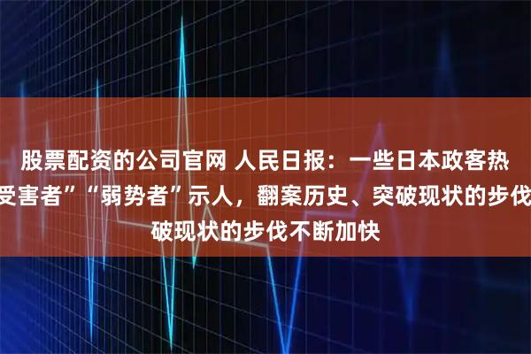 股票配资的公司官网 人民日报：一些日本政客热衷于以“受害者”“弱势者”示人，翻案历史、突破现状的步伐不断加快
