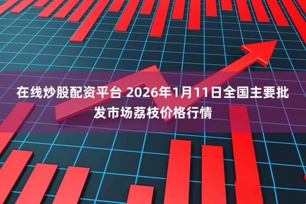 在线炒股配资平台 2026年1月11日全国主要批发市场荔枝价格行情