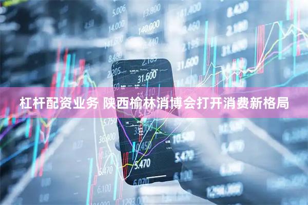 杠杆配资业务 陕西榆林消博会打开消费新格局