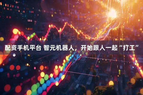 配资手机平台 智元机器人，开始跟人一起“打工”
