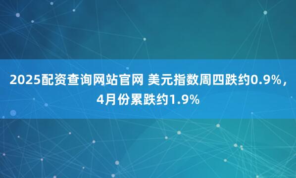 2025配资查询网站官网 美元指数周四跌约0.9%，4月份累跌约1.9%
