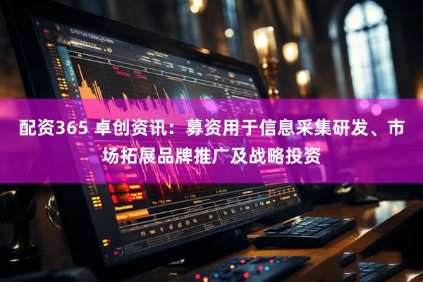配资365 卓创资讯：募资用于信息采集研发、市场拓展品牌推广及战略投资