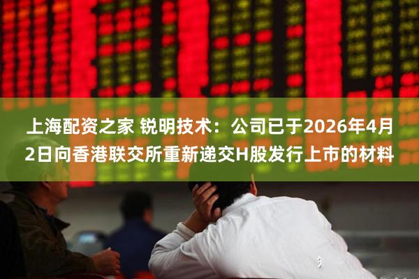 上海配资之家 锐明技术：公司已于2026年4月2日向香港联交所重新递交H股发行上市的材料