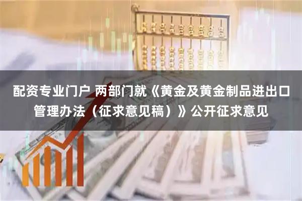 配资专业门户 两部门就《黄金及黄金制品进出口管理办法（征求意见稿）》公开征求意见
