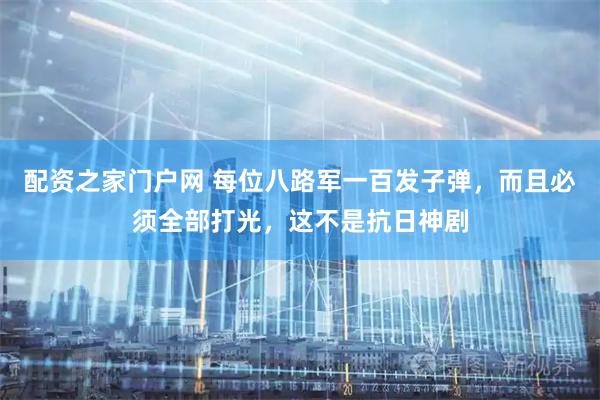 配资之家门户网 每位八路军一百发子弹，而且必须全部打光，这不是抗日神剧