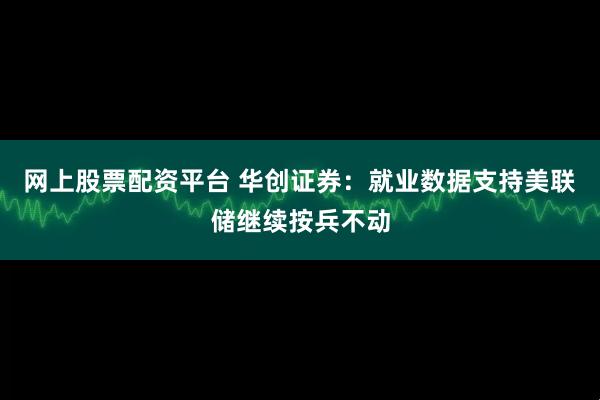 网上股票配资平台 华创证券：就业数据支持美联储继续按兵不动