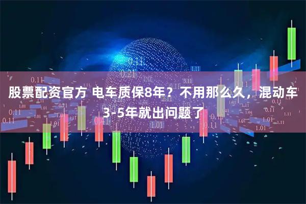 股票配资官方 电车质保8年？不用那么久，混动车3-5年就出问题了