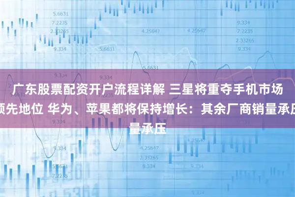 广东股票配资开户流程详解 三星将重夺手机市场领先地位 华为、苹果都将保持增长：其余厂商销量承压