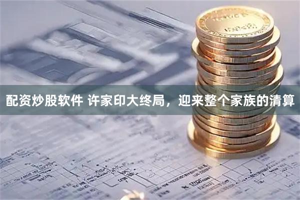 配资炒股软件 许家印大终局，迎来整个家族的清算
